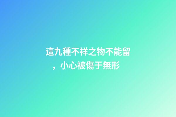 這九種不祥之物不能留，小心被傷于無形